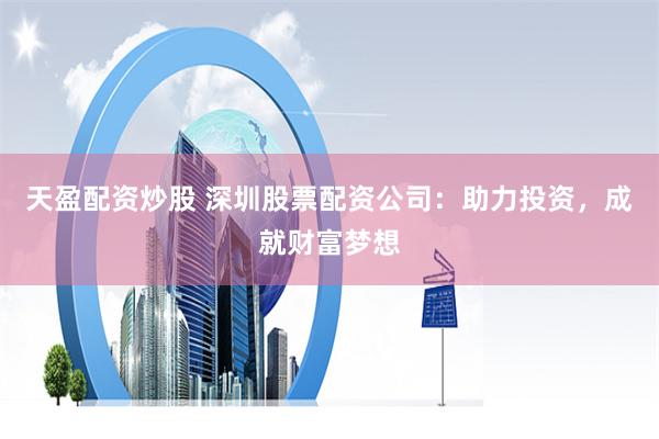 天盈配资炒股 深圳股票配资公司：助力投资，成就财富梦想