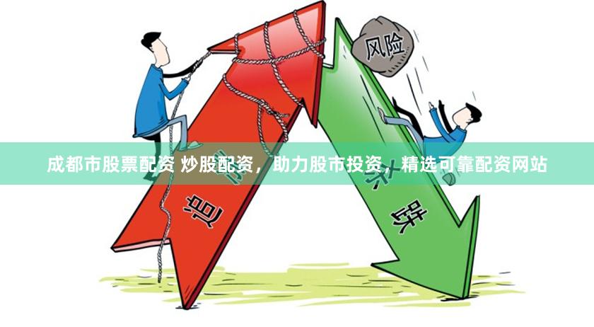 成都市股票配资 炒股配资,助力股市投资,精选可靠配资网站