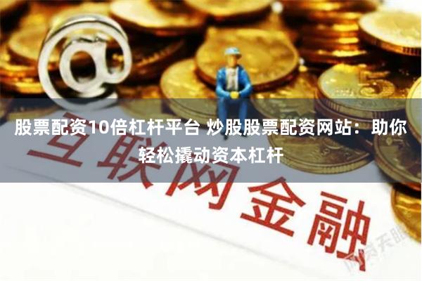 股票配资10倍杠杆平台 炒股股票配资网站:助你轻松撬动资本杠杆