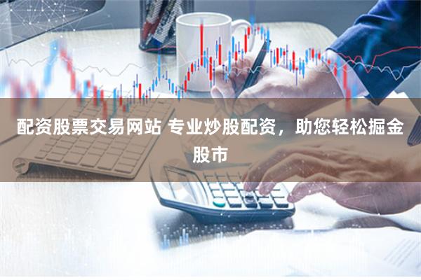 配资股票交易网站 专业炒股配资,助您轻松掘金股市