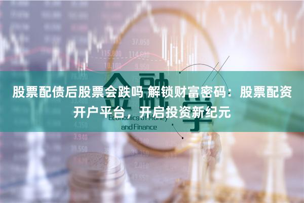 股票配债后股票会跌吗 解锁财富密码:股票配资开户平台,开启投资新纪元
