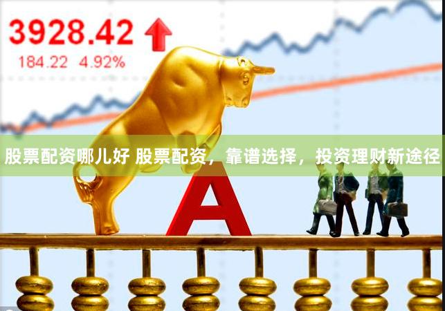 股票配资哪儿好 股票配资,靠谱选择,投资理财新途径