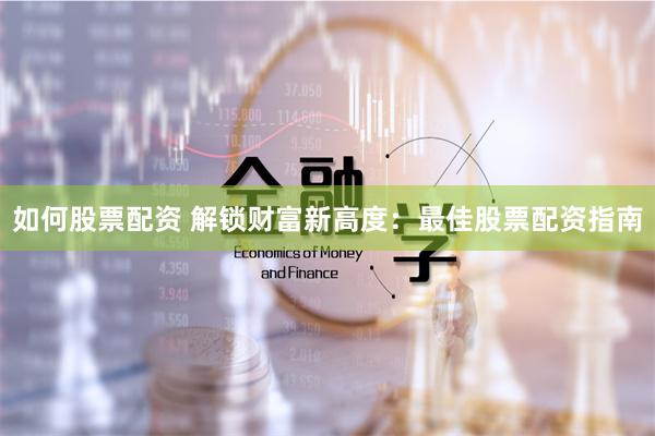 如何股票配资 解锁财富新高度:最佳股票配资指南