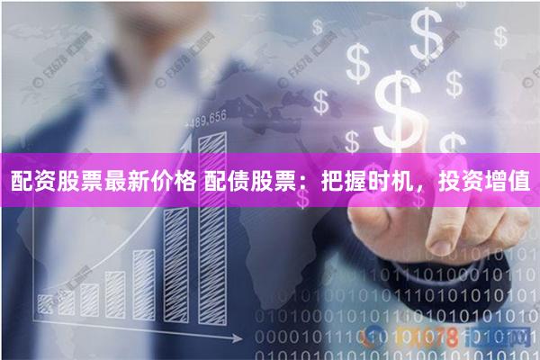 配资股票最新价格 配债股票：把握时机，投资增值